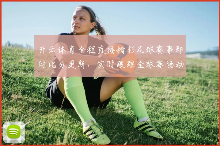 开云体育全程直播精彩足球赛事即时比分更新，实时跟踪全球赛场动态