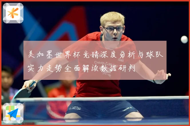 美加墨世界杯竞猜深度分析与球队实力走势全面解读数据研判