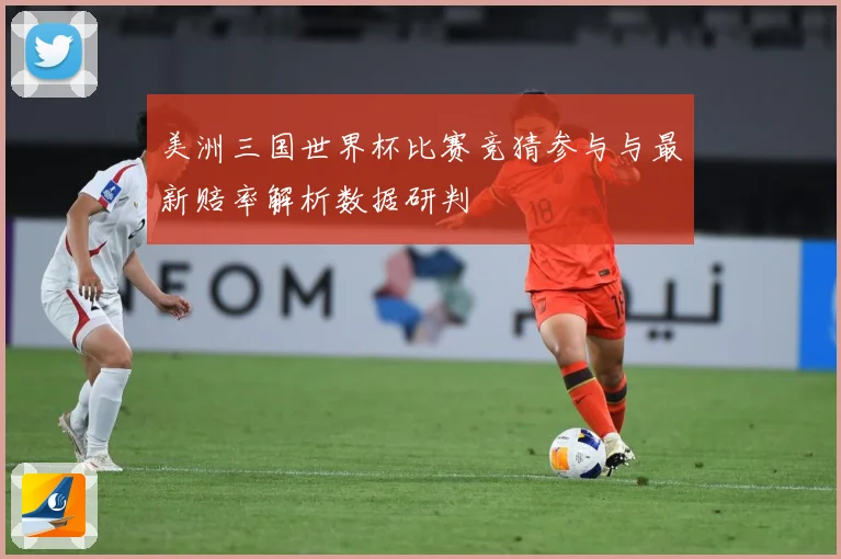 美洲三国世界杯比赛竞猜参与与最新赔率解析数据研判