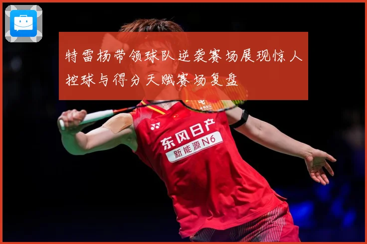 特雷杨带领球队逆袭赛场展现惊人控球与得分天赋赛场复盘