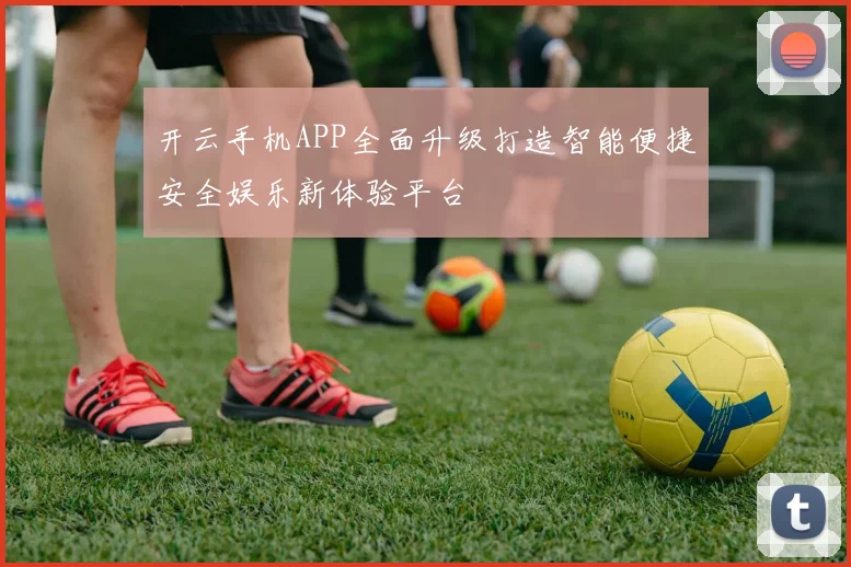 开云手机APP全面升级打造智能便捷安全娱乐新体验平台