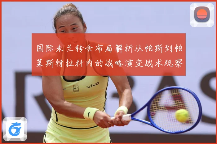 国际米兰转会布局解析从帕斯到帕莱斯特拉科内的战略演变战术观察