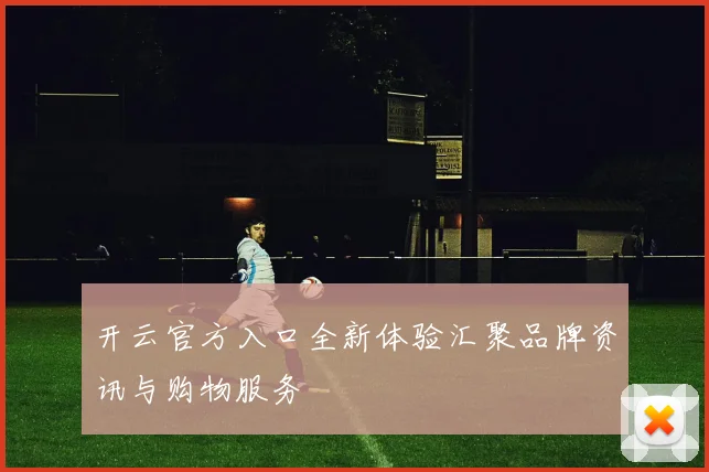 开云官方入口全新体验汇聚品牌资讯与购物服务