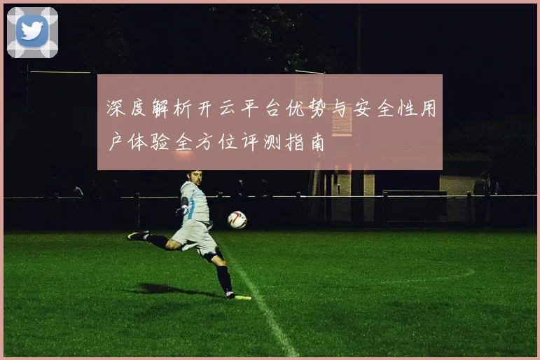 深度解析开云平台优势与安全性用户体验全方位评测指南
