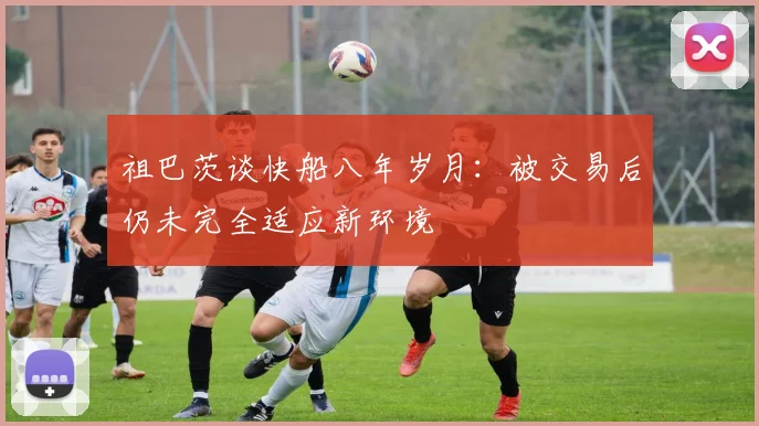 祖巴茨谈快船八年岁月：被交易后仍未完全适应新环境