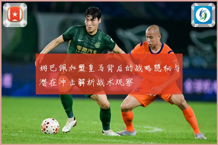 姆巴佩加盟皇马背后的战略隐秘与潜在冲击解析战术观察