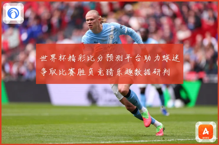 世界杯精彩比分预测平台助力球迷争取比赛胜负竞猜乐趣数据研判