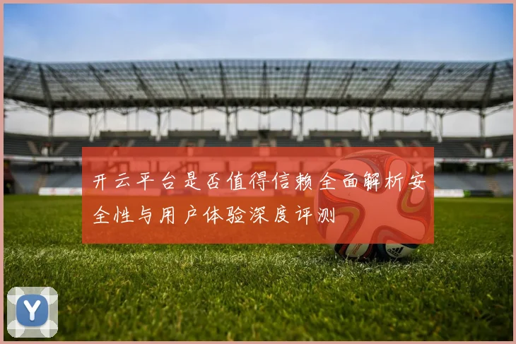开云平台是否值得信赖全面解析安全性与用户体验深度评测