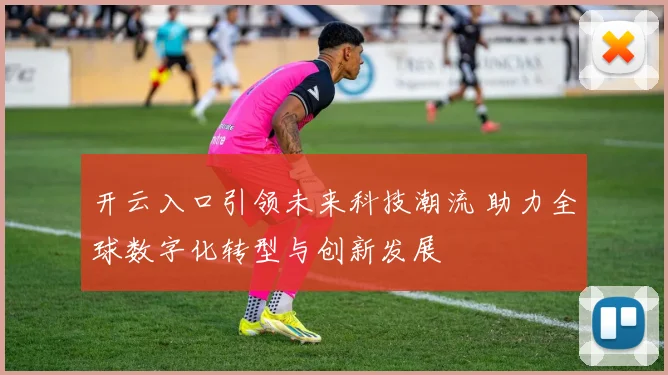 开云入口引领未来科技潮流 助力全球数字化转型与创新发展