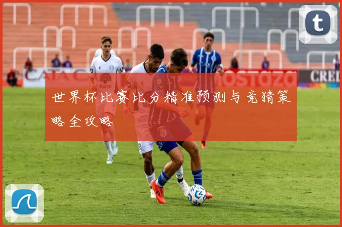 世界杯比赛比分精准预测与竞猜策略全攻略