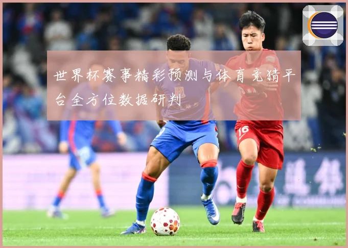 世界杯赛事精彩预测与体育竞猜平台全方位数据研判
