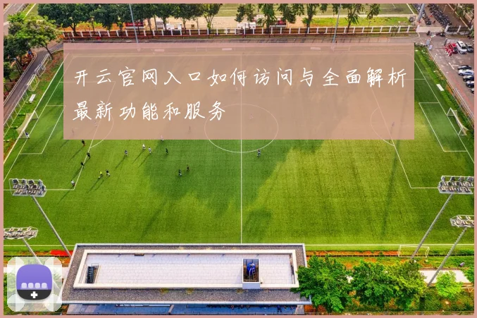 开云官网入口如何访问与全面解析最新功能和服务