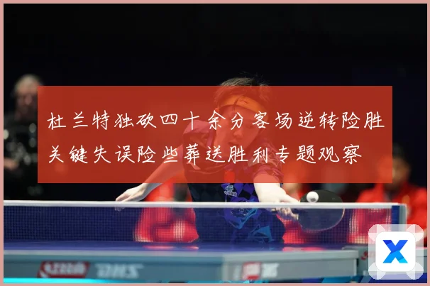 杜兰特独砍四十余分客场逆转险胜关键失误险些葬送胜利专题观察