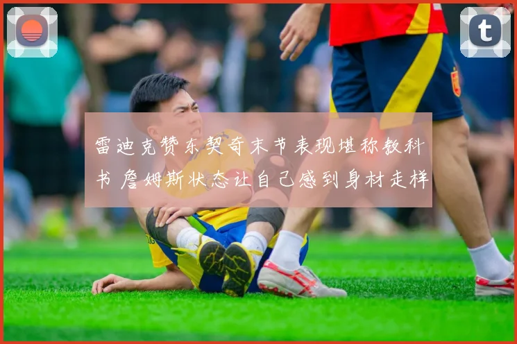 雷迪克赞东契奇末节表现堪称教科书 詹姆斯状态让自己感到身材走样