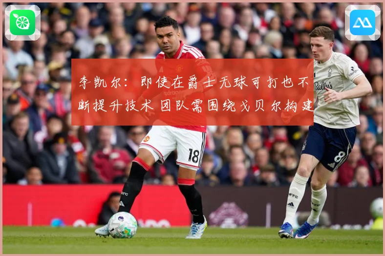 李凯尔：即使在爵士无球可打也不断提升技术 团队需围绕戈贝尔构建进攻体系