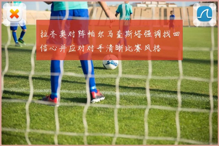拉齐奥对阵帕尔马奎斯塔强调找回信心并应对对手清晰比赛风格
