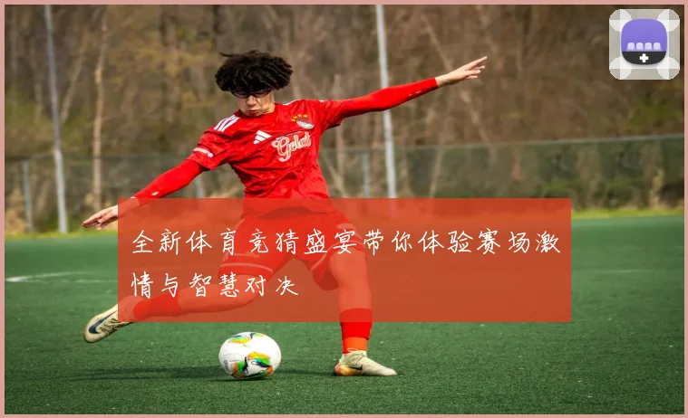 全新体育竞猜盛宴带你体验赛场激情与智慧对决