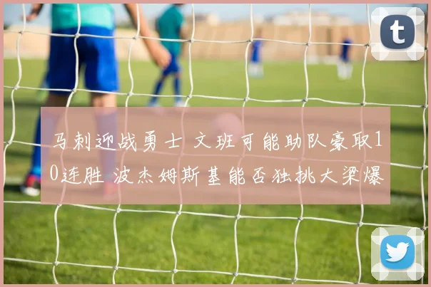 马刺迎战勇士 文班可能助队豪取10连胜 波杰姆斯基能否独挑大梁爆冷取胜