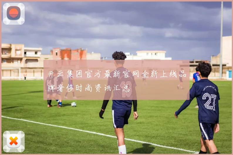 开云集团官方最新官网全新上线品牌奢侈时尚资讯汇总