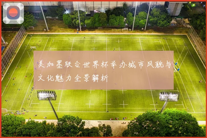 美加墨联合世界杯举办城市风貌与文化魅力全景解析