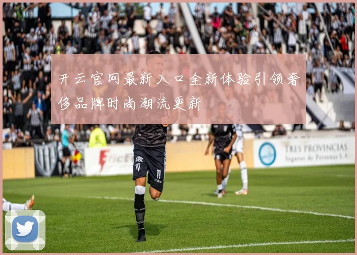 开云官网最新入口全新体验引领奢侈品牌时尚潮流更新
