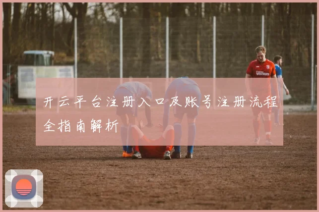 开云平台注册入口及账号注册流程全指南解析