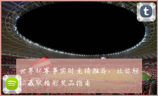 世界杯赛事实时竞猜推荐，让你轻松赢取精彩奖品指南