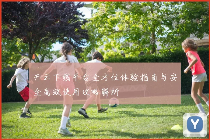 开云下载平台全方位体验指南与安全高效使用攻略解析