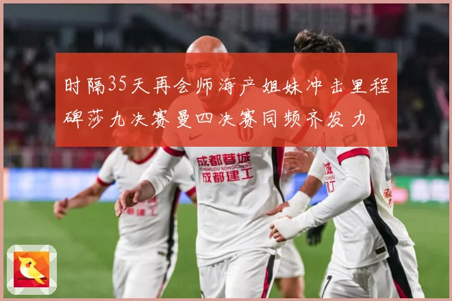 时隔35天再会师海产姐妹冲击里程碑莎九决赛曼四决赛同频齐发力