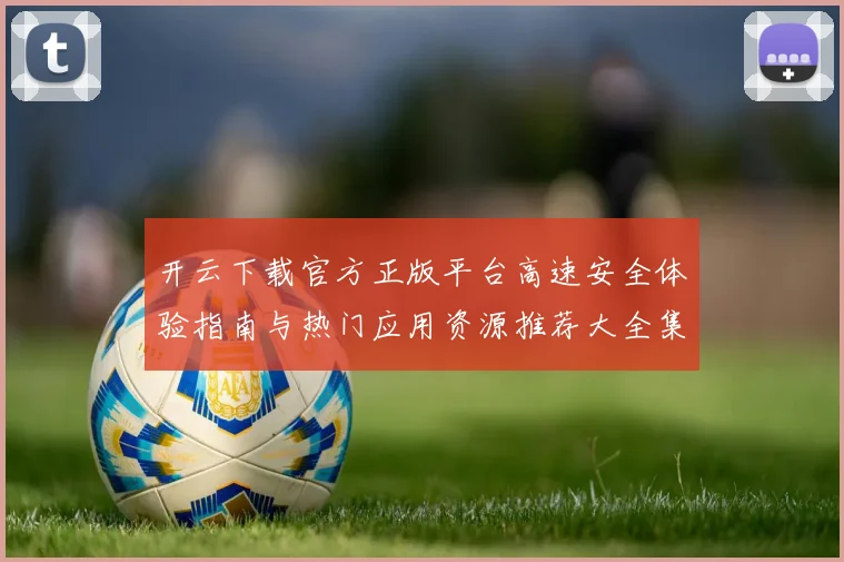 开云下载官方正版平台高速安全体验指南与热门应用资源推荐大全集