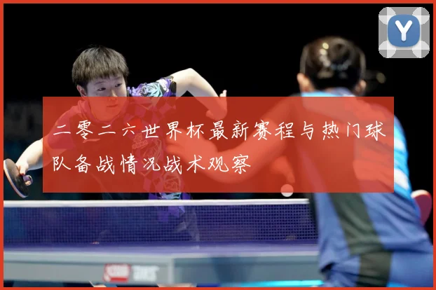 二零二六世界杯最新赛程与热门球队备战情况战术观察