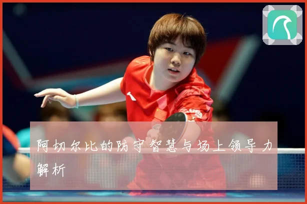 阿切尔比的防守智慧与场上领导力解析