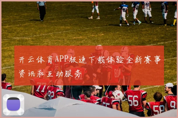 开云体育APP极速下载体验全新赛事资讯和互动服务