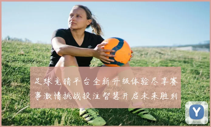 足球竞猜平台全新升级体验尽享赛事激情挑战投注智慧开启未来胜利之门
