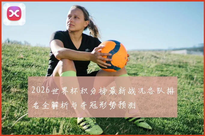 2026世界杯积分榜最新战况各队排名全解析与夺冠形势预测