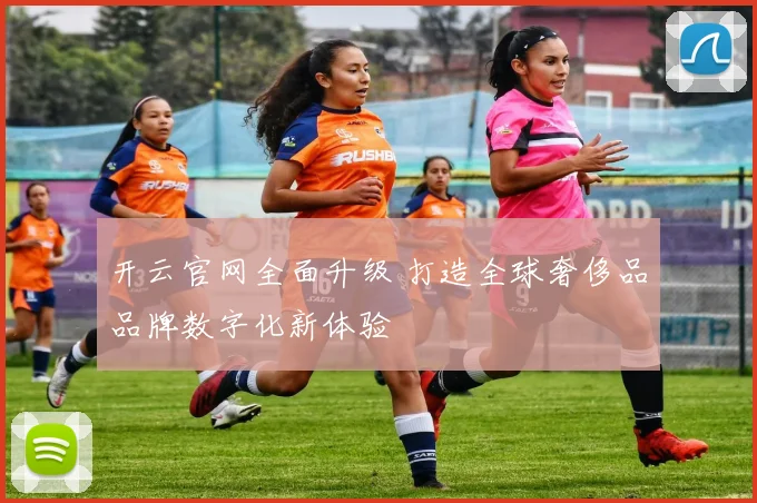 开云官网全面升级 打造全球奢侈品品牌数字化新体验