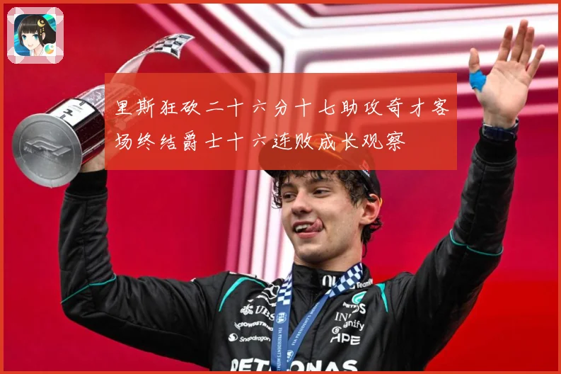 里斯狂砍二十六分十七助攻奇才客场终结爵士十六连败成长观察