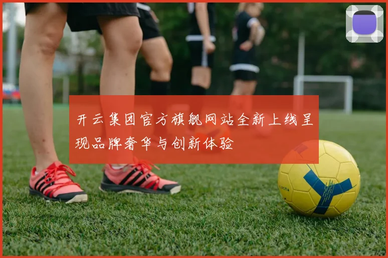 开云集团官方旗舰网站全新上线呈现品牌奢华与创新体验