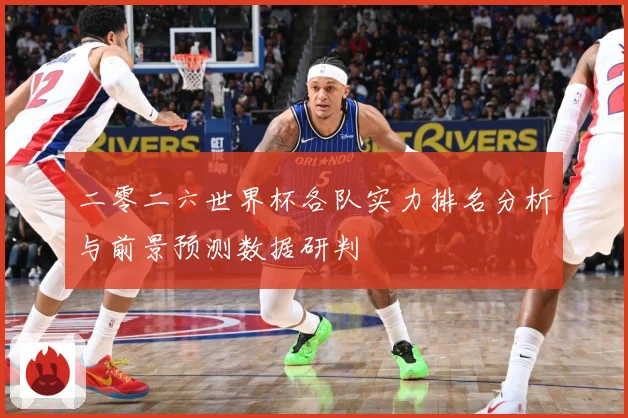二零二六世界杯各队实力排名分析与前景预测数据研判