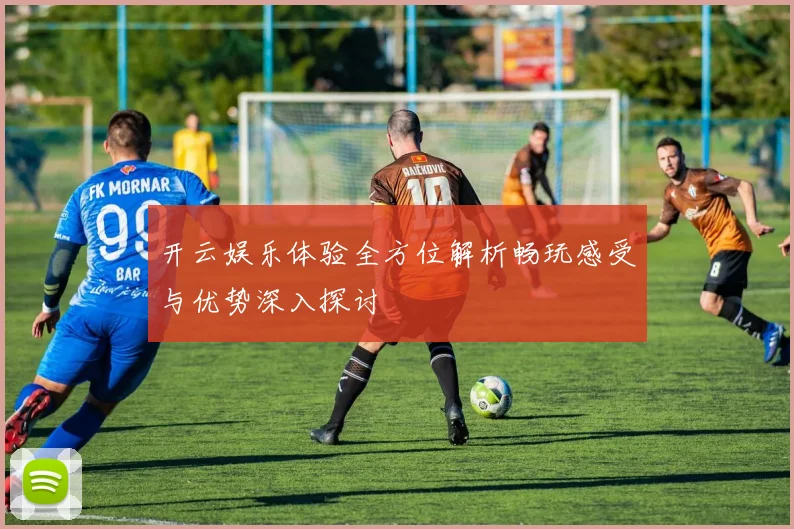 开云娱乐体验全方位解析畅玩感受与优势深入探讨