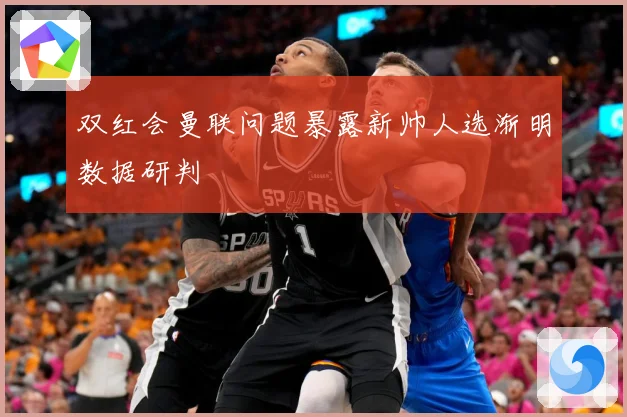 双红会曼联问题暴露新帅人选渐明数据研判