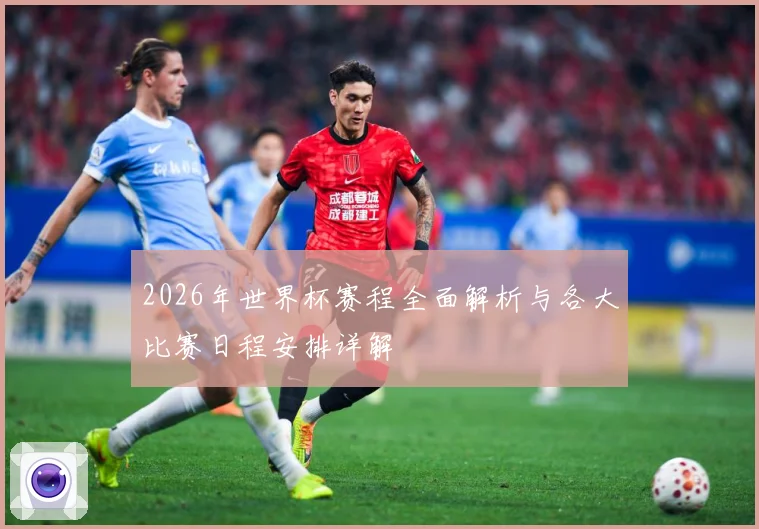 2026年世界杯赛程全面解析与各大比赛日程安排详解