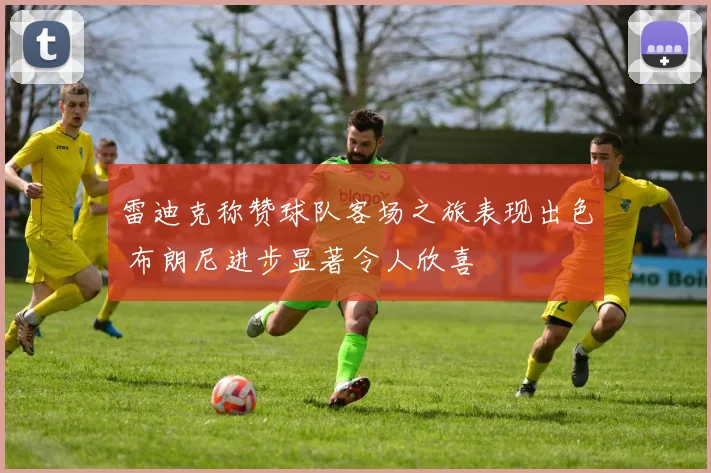 雷迪克称赞球队客场之旅表现出色 布朗尼进步显著令人欣喜