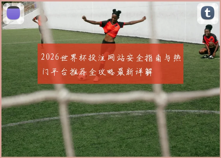 2026世界杯投注网站安全指南与热门平台推荐全攻略最新详解