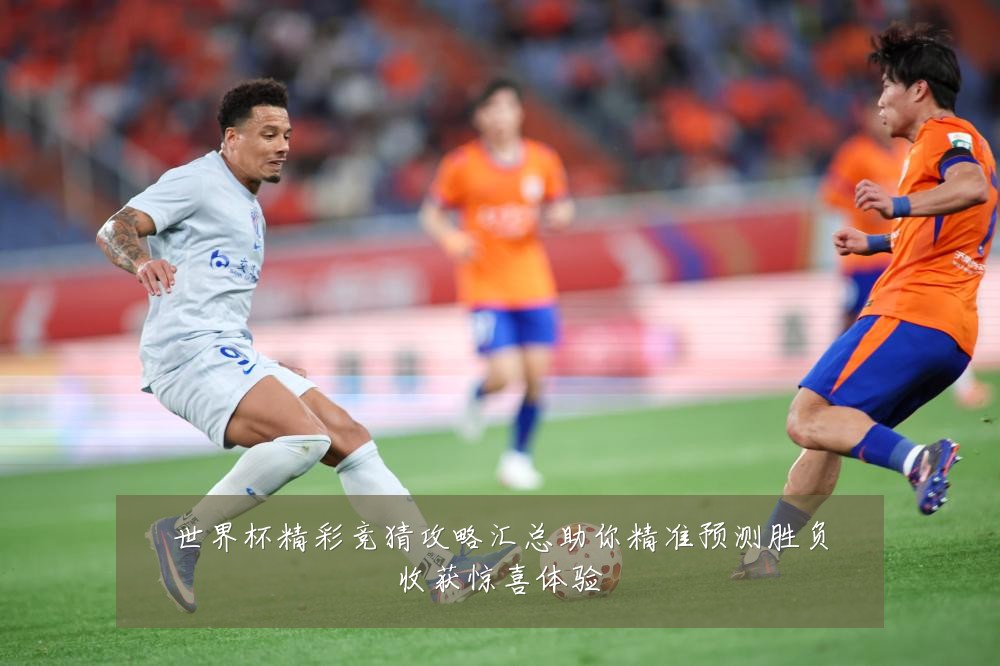 世界杯精彩竞猜攻略汇总助你精准预测胜负收获惊喜体验