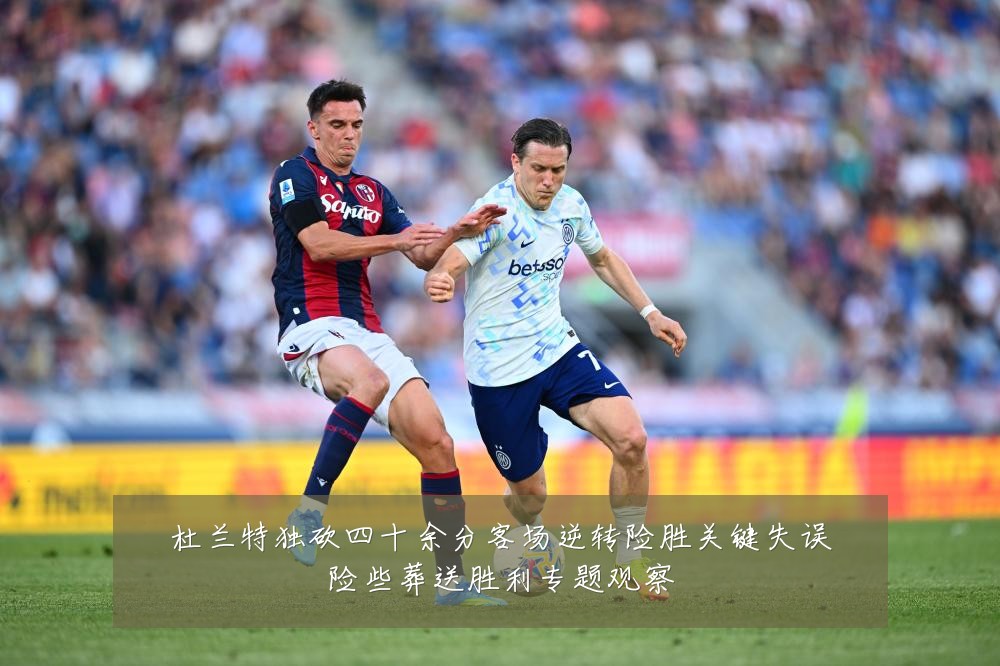 杜兰特独砍四十余分客场逆转险胜关键失误险些葬送胜利专题观察