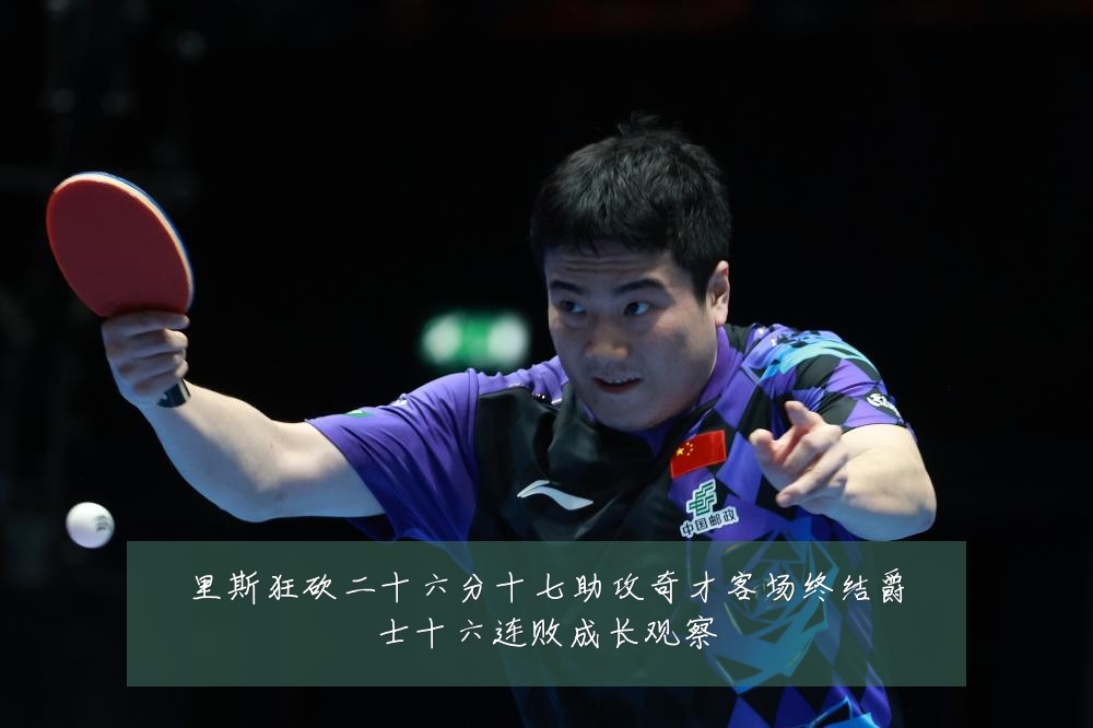 里斯狂砍二十六分十七助攻奇才客场终结爵士十六连败成长观察